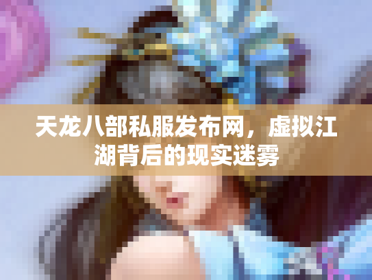 天龙八部私服发布网，虚拟江湖背后的现实迷雾