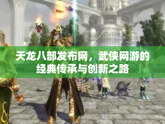 天龙八部发布网，武侠网游的经典传承与创新之路