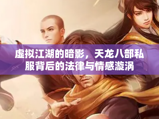 虚拟江湖的暗影，天龙八部私服背后的法律与情感漩涡