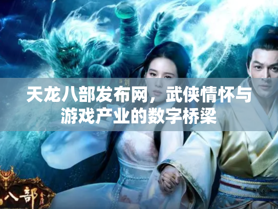 天龙八部发布网，武侠情怀与游戏产业的数字桥梁