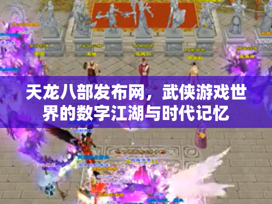 天龙八部发布网，武侠游戏世界的数字江湖与时代记忆