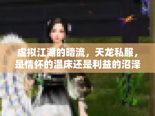 虚拟江湖的暗流，天龙私服，是情怀的温床还是利益的沼泽？