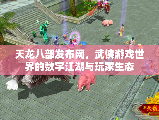 天龙八部发布网，武侠游戏世界的数字江湖与玩家生态