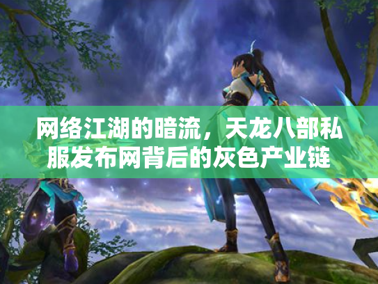 网络江湖的暗流，天龙八部私服发布网背后的灰色产业链