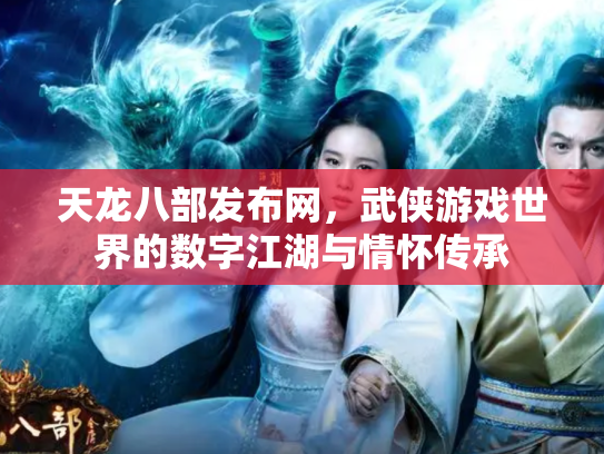 天龙八部发布网，武侠游戏世界的数字江湖与情怀传承