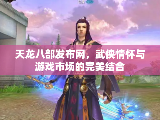 天龙八部发布网，武侠情怀与游戏市场的完美结合