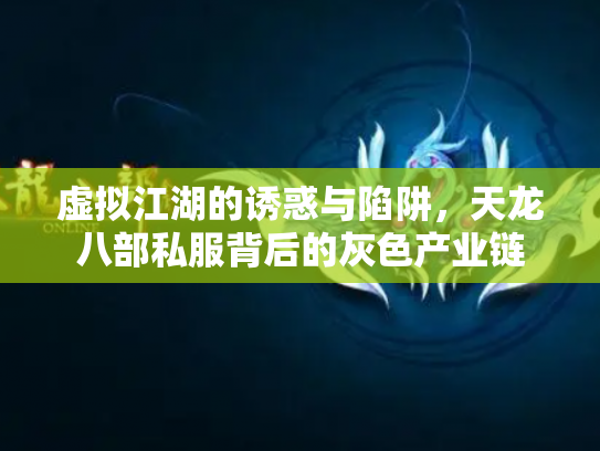 虚拟江湖的诱惑与陷阱，天龙八部私服背后的灰色产业链