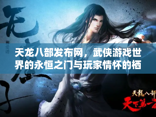 天龙八部发布网，武侠游戏世界的永恒之门与玩家情怀的栖息地