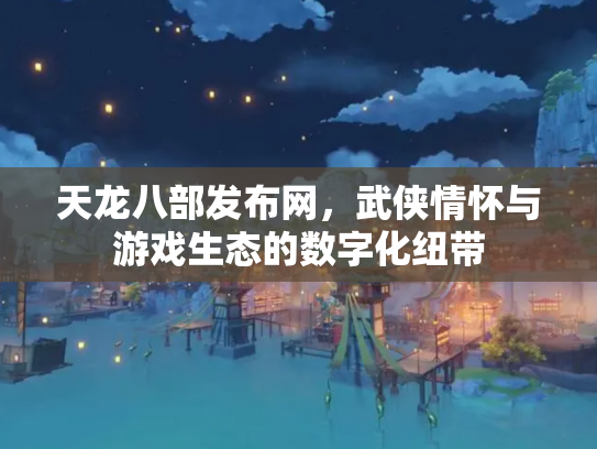 天龙八部发布网，武侠情怀与游戏生态的数字化纽带