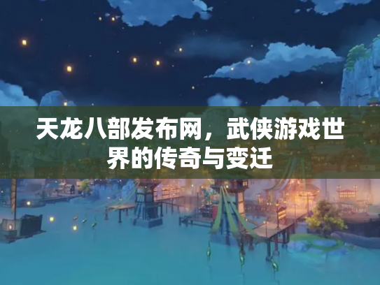 天龙八部发布网，武侠游戏世界的传奇与变迁