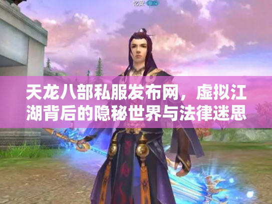 天龙八部私服发布网，虚拟江湖背后的隐秘世界与法律迷思