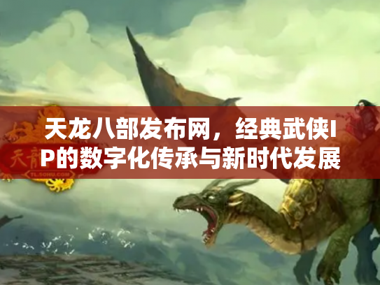 天龙八部发布网，经典武侠IP的数字化传承与新时代发展