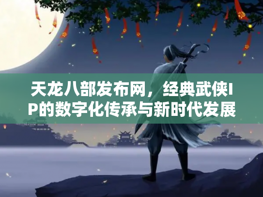 天龙八部发布网，经典武侠IP的数字化传承与新时代发展