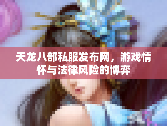 天龙八部私服发布网，游戏情怀与法律风险的博弈