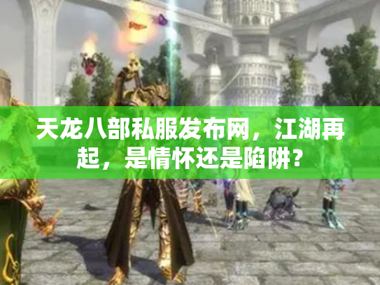 天龙八部私服发布网，江湖再起，是情怀还是陷阱？