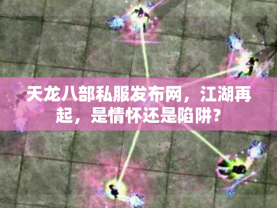 天龙八部私服发布网，江湖再起，是情怀还是陷阱？