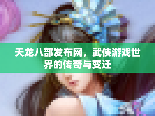天龙八部发布网，武侠游戏世界的传奇与变迁