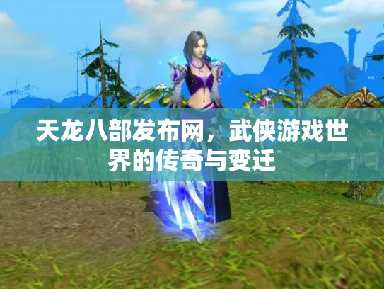 天龙八部发布网，武侠游戏世界的传奇与变迁