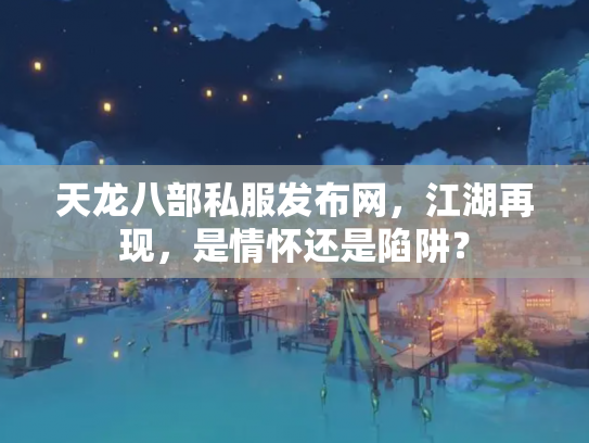 天龙八部私服发布网，江湖再现，是情怀还是陷阱？