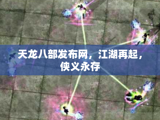 天龙八部发布网，江湖再起，侠义永存