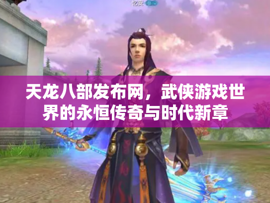 天龙八部发布网，武侠游戏世界的永恒传奇与时代新章