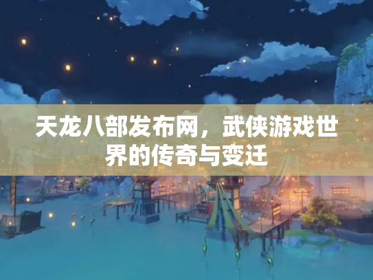 天龙八部发布网，武侠游戏世界的传奇与变迁