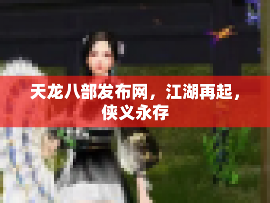 天龙八部发布网，江湖再起，侠义永存
