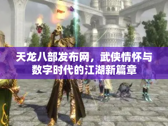天龙八部发布网，武侠情怀与数字时代的江湖新篇章