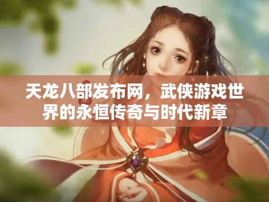 天龙八部发布网，武侠游戏世界的永恒传奇与时代新章