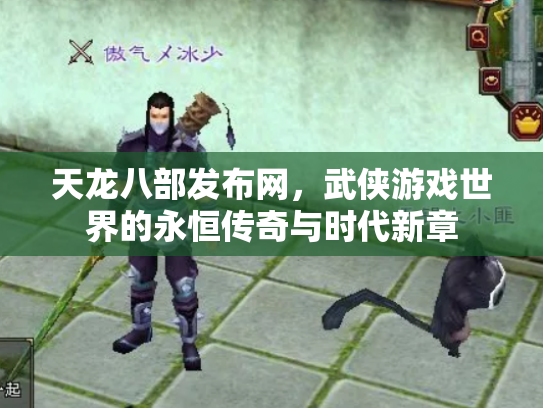 天龙八部发布网，武侠游戏世界的永恒传奇与时代新章