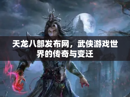 天龙八部发布网，武侠游戏世界的传奇与变迁
