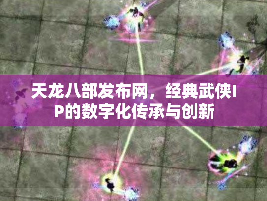 天龙八部发布网，经典武侠IP的数字化传承与创新