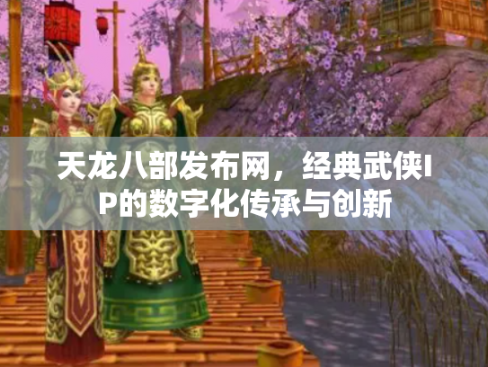 天龙八部发布网，经典武侠IP的数字化传承与创新