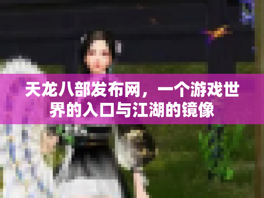 天龙八部发布网，一个游戏世界的入口与江湖的镜像