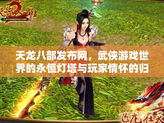 天龙八部发布网，武侠游戏世界的永恒灯塔与玩家情怀的归宿