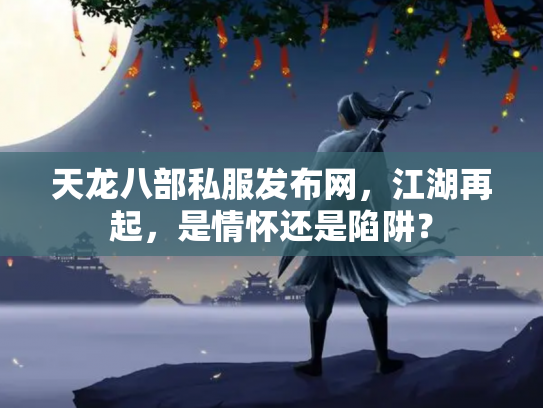 天龙八部私服发布网，江湖再起，是情怀还是陷阱？