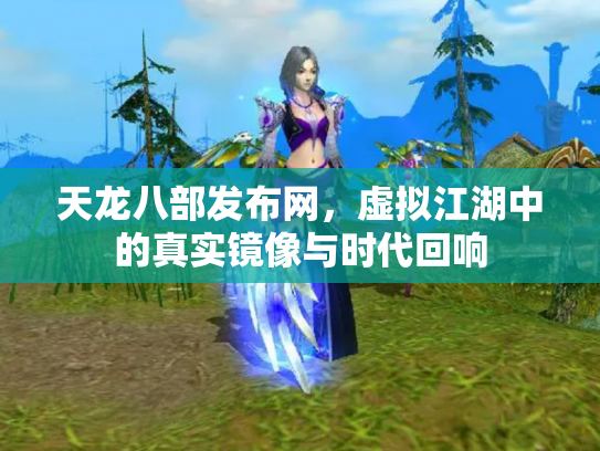 天龙八部发布网，虚拟江湖中的真实镜像与时代回响