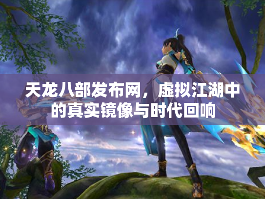 天龙八部发布网，虚拟江湖中的真实镜像与时代回响