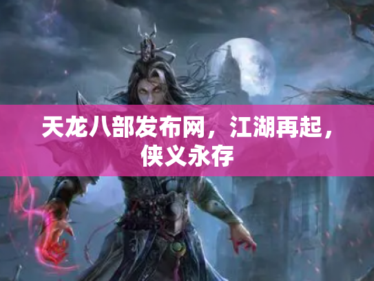 天龙八部发布网，江湖再起，侠义永存