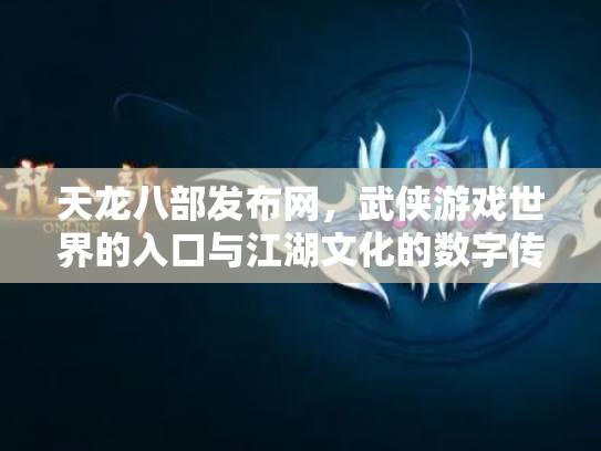 天龙八部发布网，武侠游戏世界的入口与江湖文化的数字传承