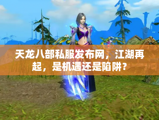 天龙八部私服发布网，江湖再起，是机遇还是陷阱？
