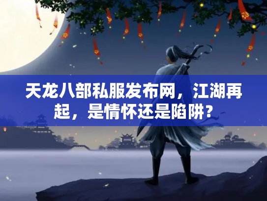 天龙八部私服发布网，江湖再起，是情怀还是陷阱？