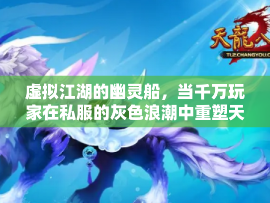 虚拟江湖的幽灵船，当千万玩家在私服的灰色浪潮中重塑天龙八部