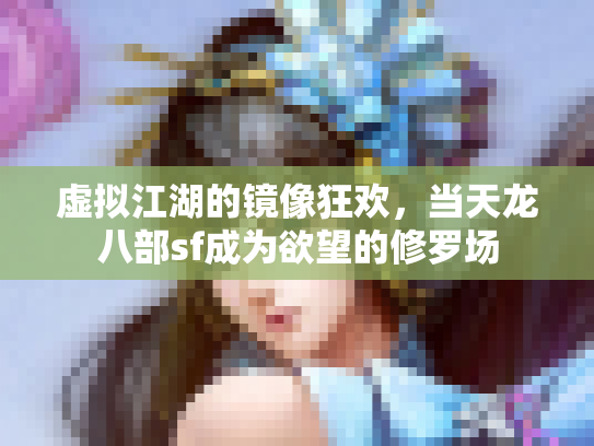 虚拟江湖的镜像狂欢，当天龙八部sf成为欲望的修罗场
