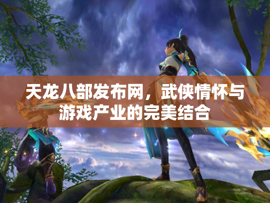 天龙八部发布网，武侠情怀与游戏产业的完美结合