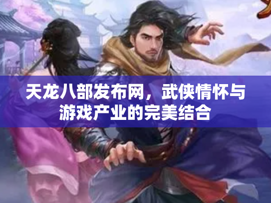 天龙八部发布网，武侠情怀与游戏产业的完美结合