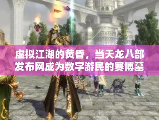 虚拟江湖的黄昏，当天龙八部发布网成为数字游民的赛博墓碑