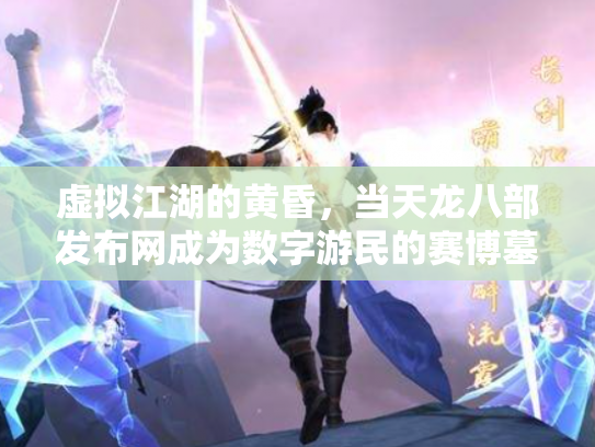 虚拟江湖的黄昏，当天龙八部发布网成为数字游民的赛博墓碑