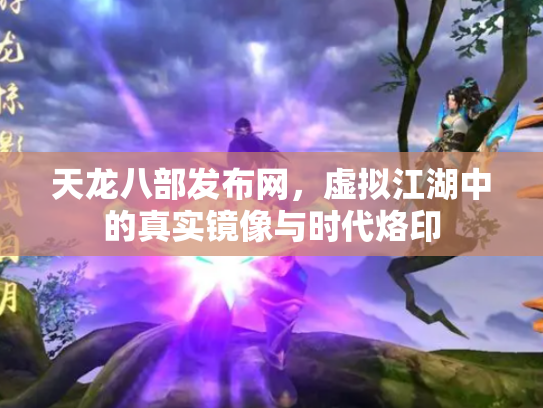 天龙八部发布网，虚拟江湖中的真实镜像与时代烙印