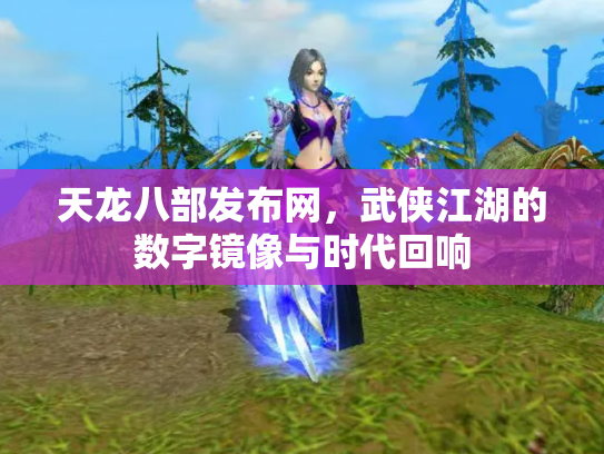 天龙八部发布网，武侠江湖的数字镜像与时代回响